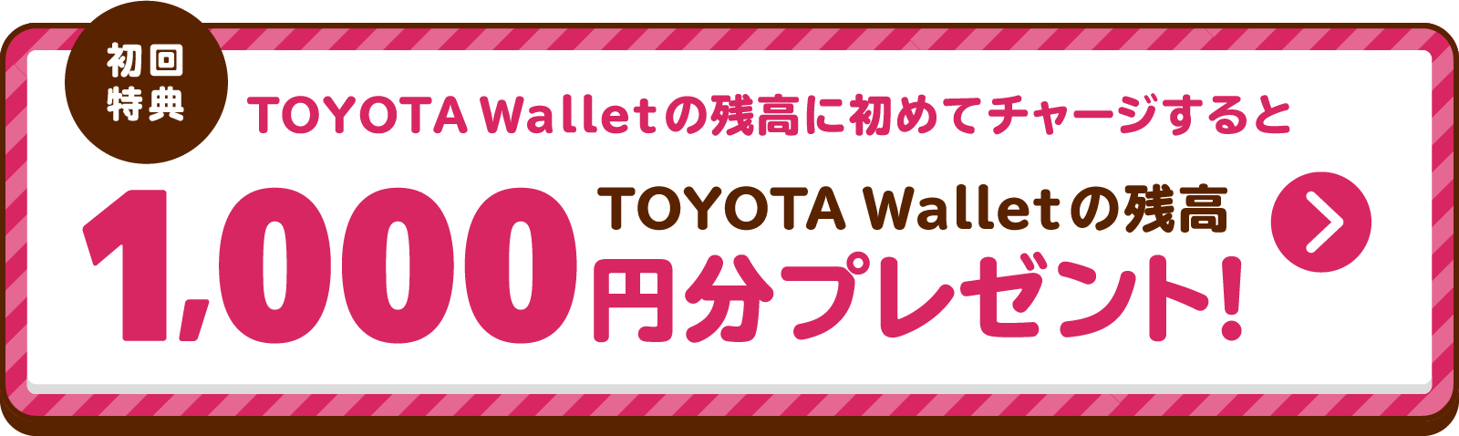 初回特典 TOYOTA Walletの残高に初めてチャージするとTOYOTA Walletの残高1,000円プレゼント！