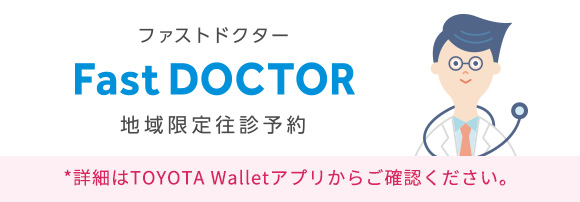 Fast DOCTOR 地域限定往診予約 *TOYOTA Walletアプリをご利用のお客様のみご利用いただけます。