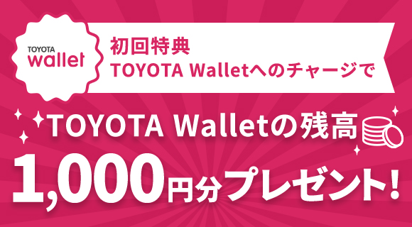 TOYOTA Walletの残高に、初めて1回あたり5,000円以上のチャージをするとTOYOTA Walletの残高 1,000円分プレゼント！